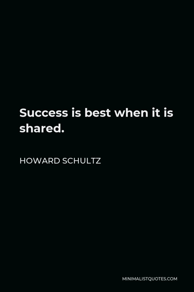 Howard Schultz Quote - Success is best when it is shared.