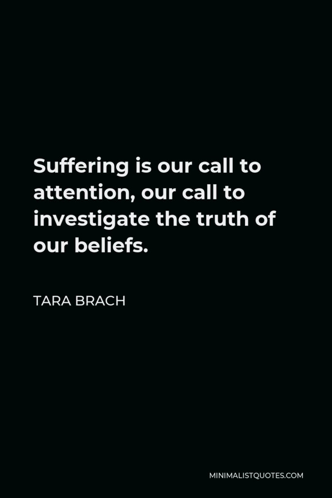 Tara Brach Quote - Suffering is our call to attention, our call to investigate the truth of our beliefs.