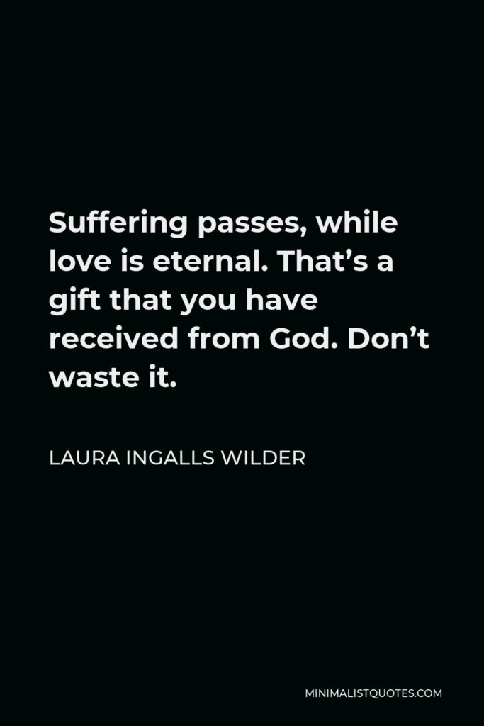 Laura Ingalls Wilder Quote - Suffering passes, while love is eternal. That’s a gift that you have received from God. Don’t waste it.