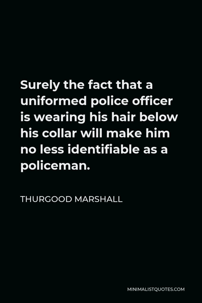 Thurgood Marshall Quote - Surely the fact that a uniformed police officer is wearing his hair below his collar will make him no less identifiable as a policeman.