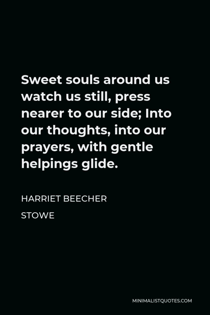 Harriet Beecher Stowe Quote - Sweet souls around us watch us still, press nearer to our side; Into our thoughts, into our prayers, with gentle helpings glide.