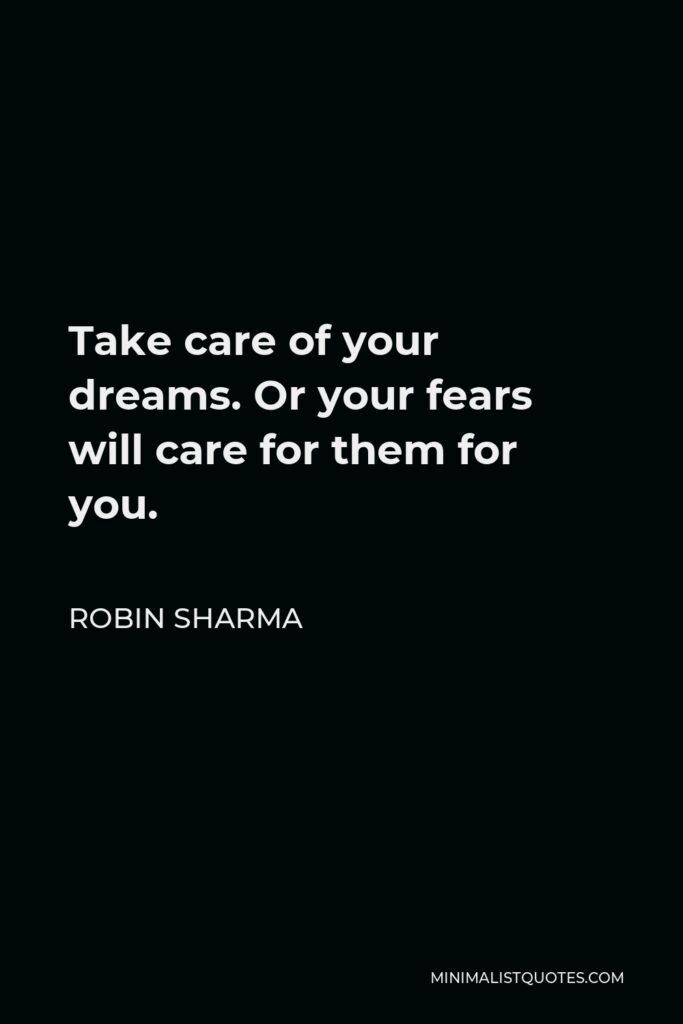 Robin Sharma Quote - Take care of your dreams. Or your fears will care for them for you.