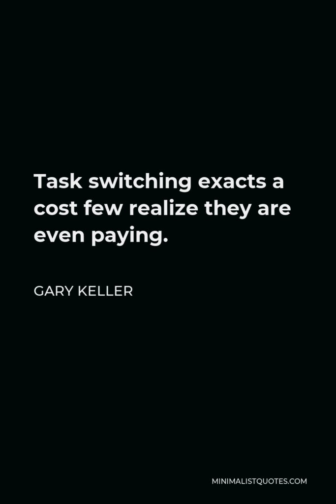 Gary Keller Quote - Task switching exacts a cost few realize they are even paying.