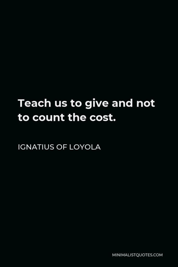 Ignatius of Loyola Quote - Teach us to give and not to count the cost.
