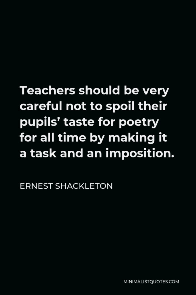 Ernest Shackleton Quote - Teachers should be very careful not to spoil their pupils’ taste for poetry for all time by making it a task and an imposition.