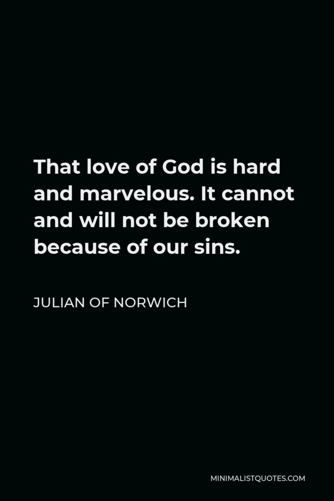 Julian of Norwich Quote - That love of God is hard and marvelous. It cannot and will not be broken because of our sins.