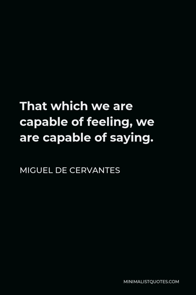 Miguel de Cervantes Quote - That which we are capable of feeling, we are capable of saying.