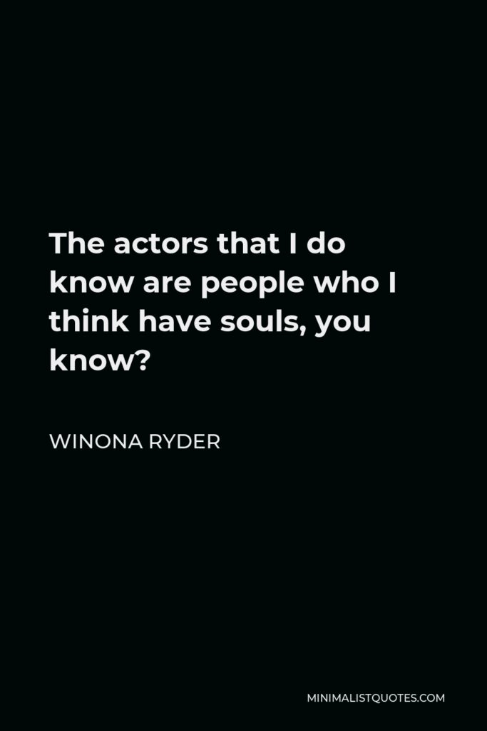 Winona Ryder Quote - The actors that I do know are people who I think have souls, you know?