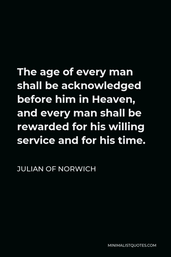 Julian of Norwich Quote - The age of every man shall be acknowledged before him in Heaven, and every man shall be rewarded for his willing service and for his time.