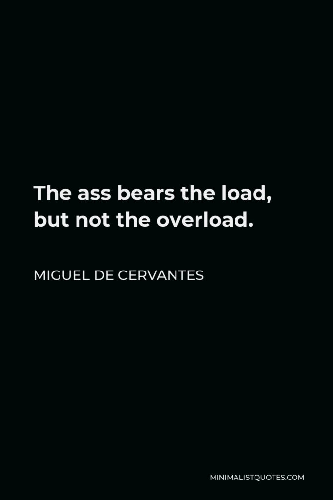 Miguel de Cervantes Quote - The ass bears the load, but not the overload.