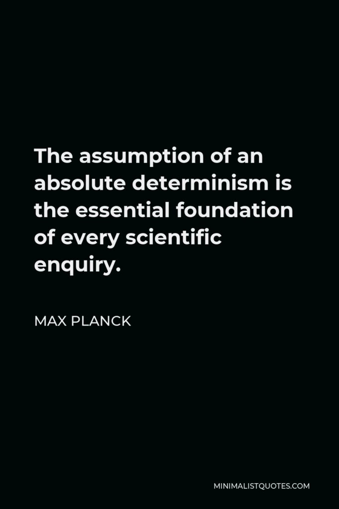 Max Planck Quote - The assumption of an absolute determinism is the essential foundation of every scientific enquiry.