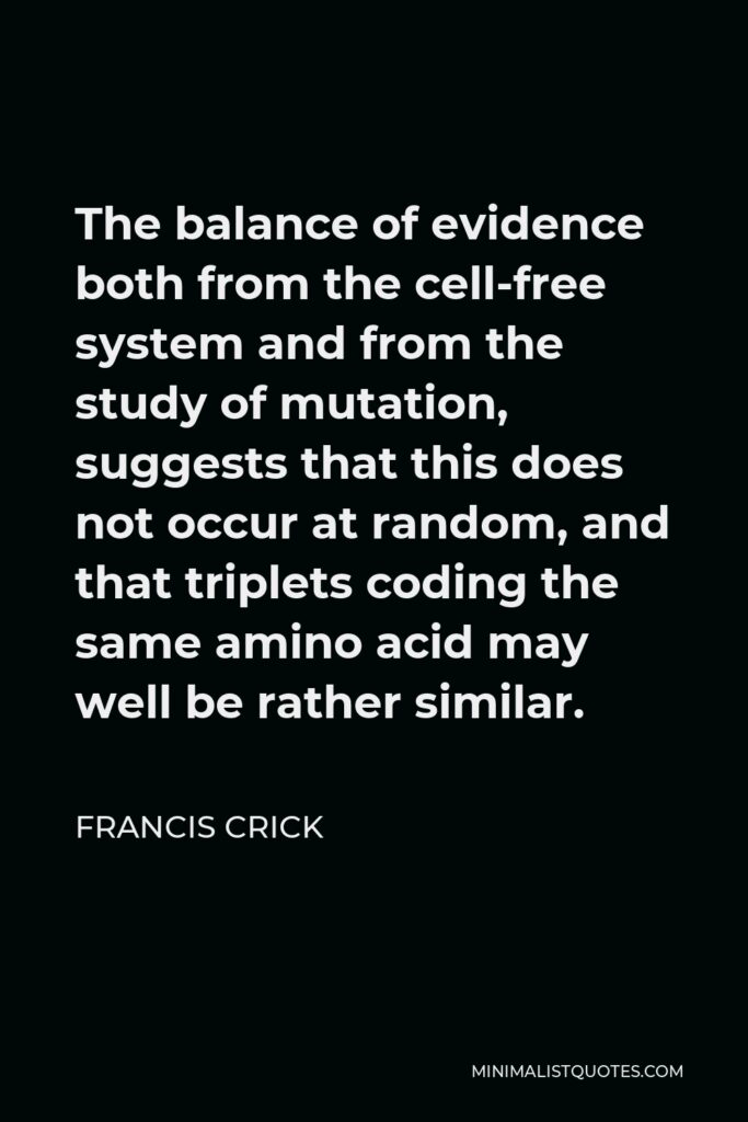 Francis Crick Quote - The balance of evidence both from the cell-free system and from the study of mutation, suggests that this does not occur at random, and that triplets coding the same amino acid may well be rather similar.