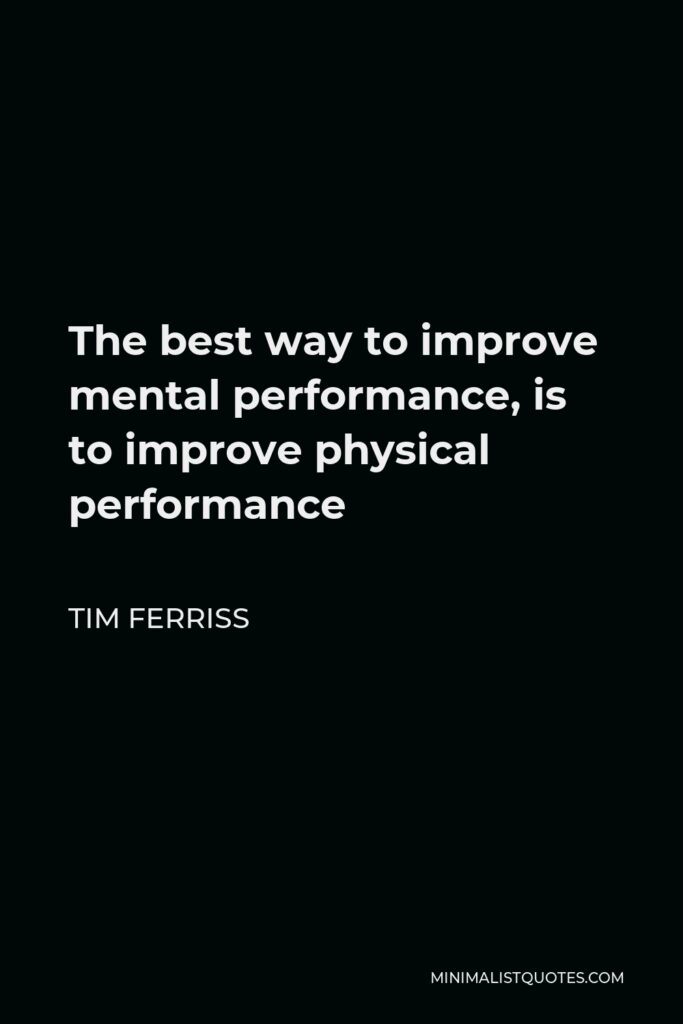Tim Ferriss Quote - The best way to improve mental performance, is to improve physical performance