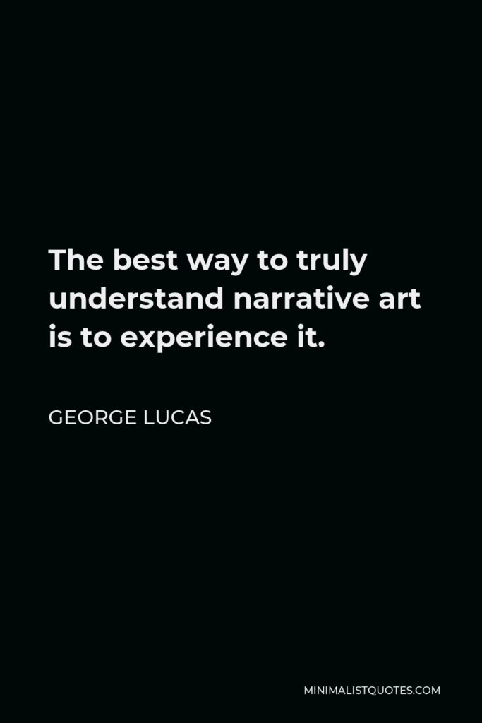 George Lucas Quote - The best way to truly understand narrative art is to experience it.