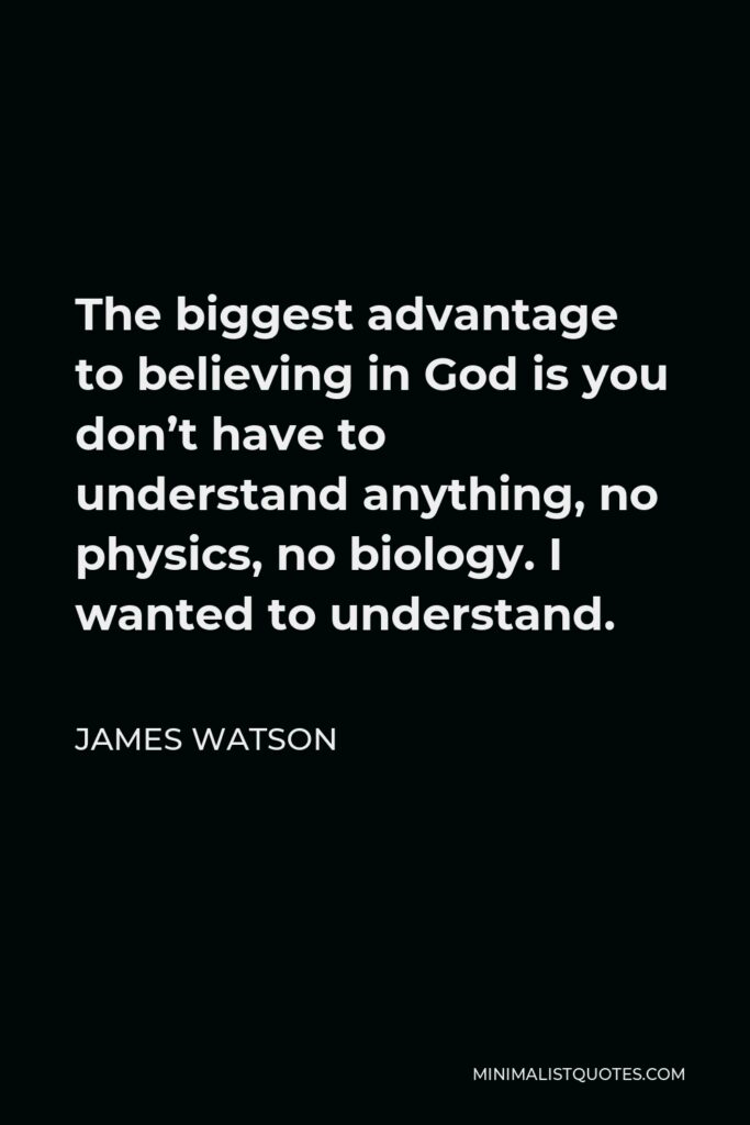 James Watson Quote - The biggest advantage to believing in God is you don’t have to understand anything, no physics, no biology. I wanted to understand.