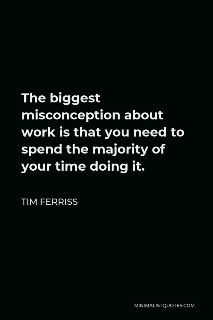 Tim Ferriss Quote - The biggest misconception about work is that you need to spend the majority of your time doing it.