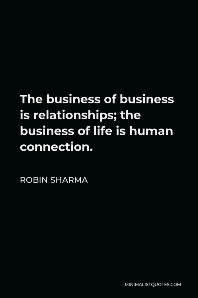 Robin Sharma Quote - The business of business is relationships; the business of life is human connection.