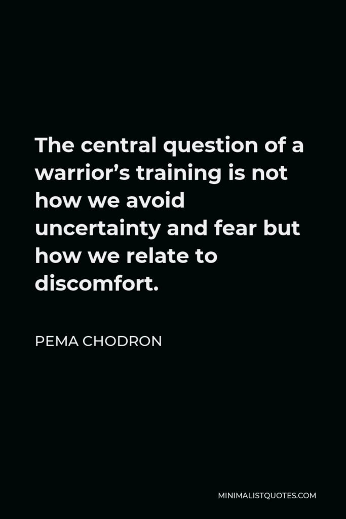 Pema Chodron Quote - The central question of a warrior’s training is not how we avoid uncertainty and fear but how we relate to discomfort.