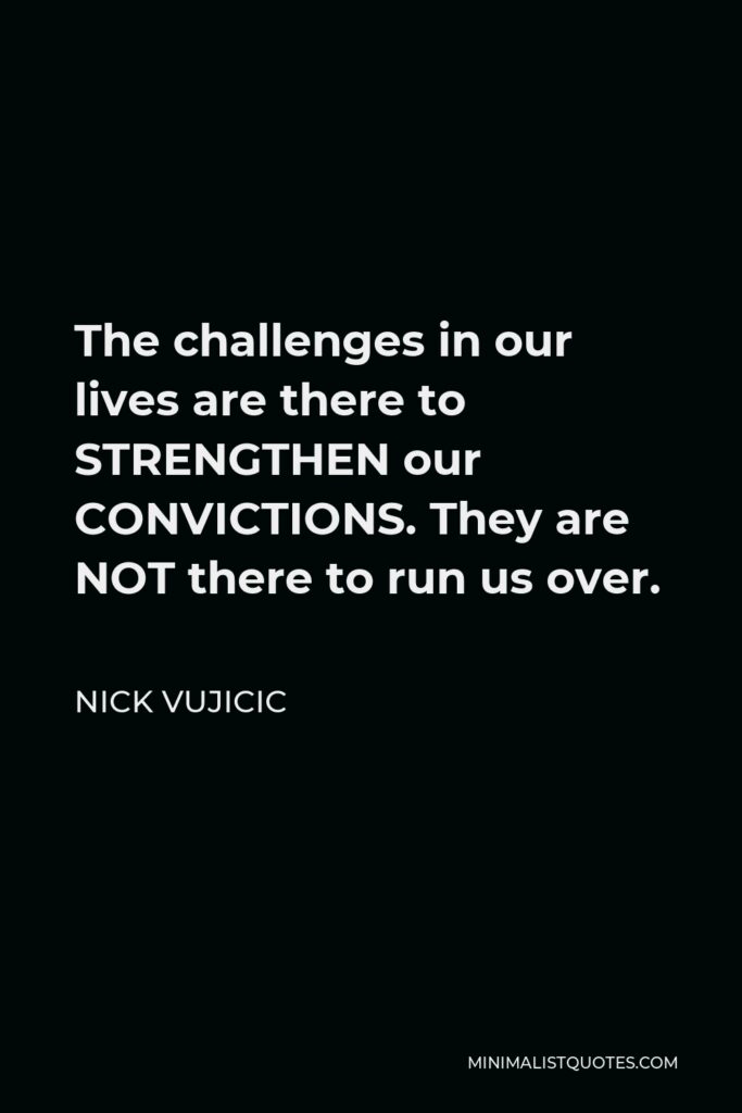 Nick Vujicic Quote - The challenges in our lives are there to STRENGTHEN our CONVICTIONS. They are NOT there to run us over.