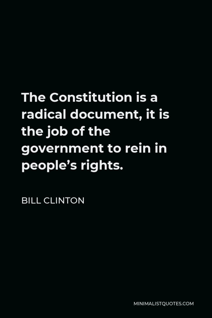 Bill Clinton Quote - The Constitution is a radical document, it is the job of the government to rein in people’s rights.