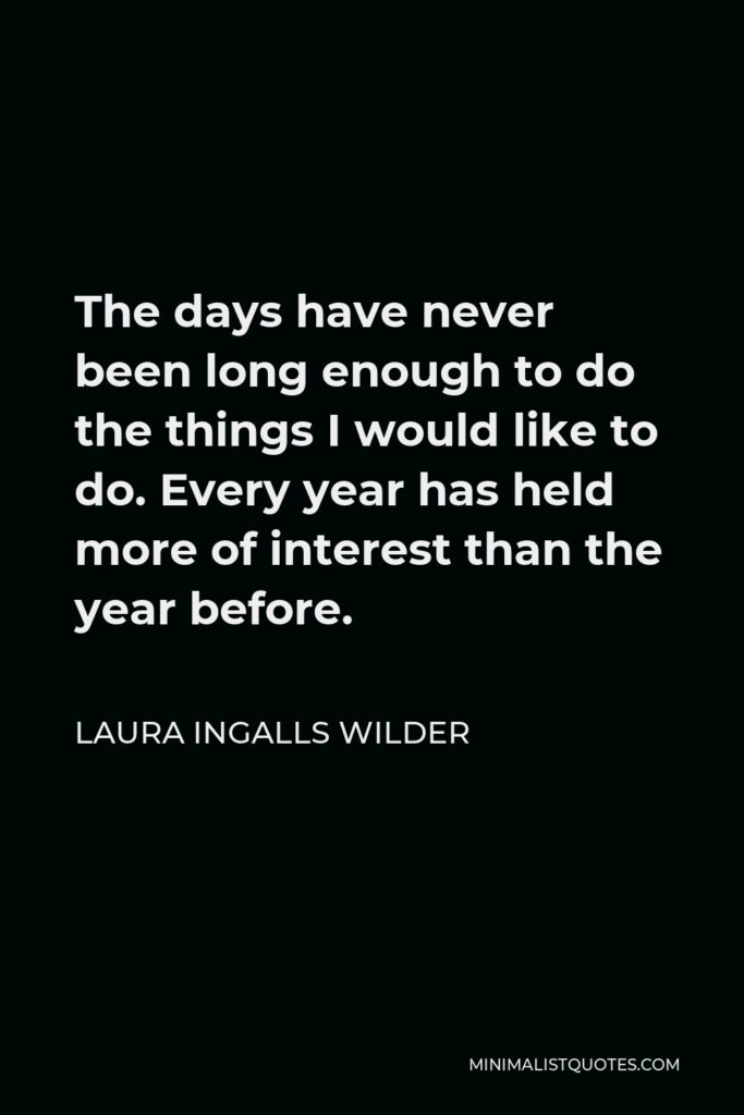 Laura Ingalls Wilder Quote - The days have never been long enough to do the things I would like to do. Every year has held more of interest than the year before.