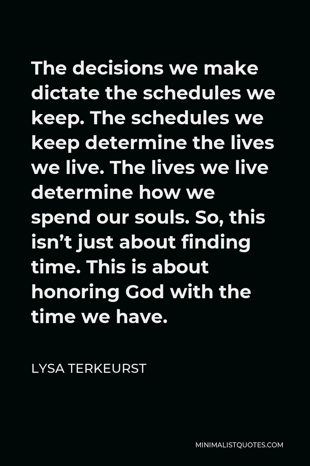 Lysa TerKeurst Quote - The decisions we make dictate the schedules we keep. The schedules we keep determine the lives we live. The lives we live determine how we spend our souls. So, this isn’t just about finding time. This is about honoring God with the time we have.