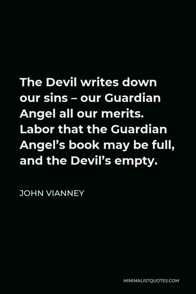 John Vianney Quote - The Devil writes down our sins – our Guardian Angel all our merits. Labor that the Guardian Angel’s book may be full, and the Devil’s empty.