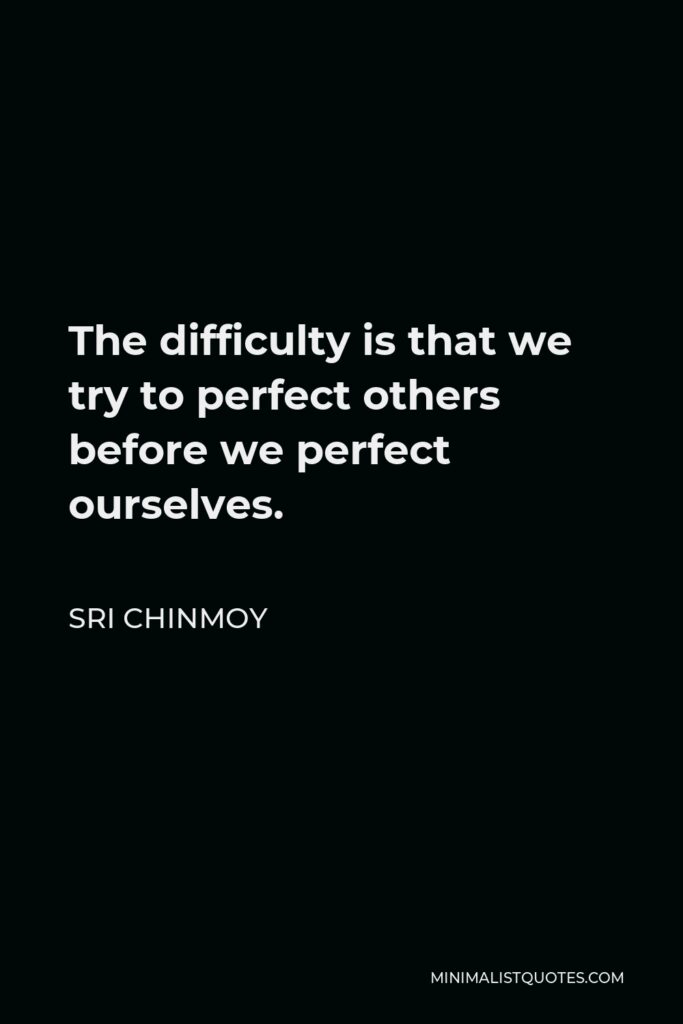 Sri Chinmoy Quote - The difficulty is that we try to perfect others before we perfect ourselves.