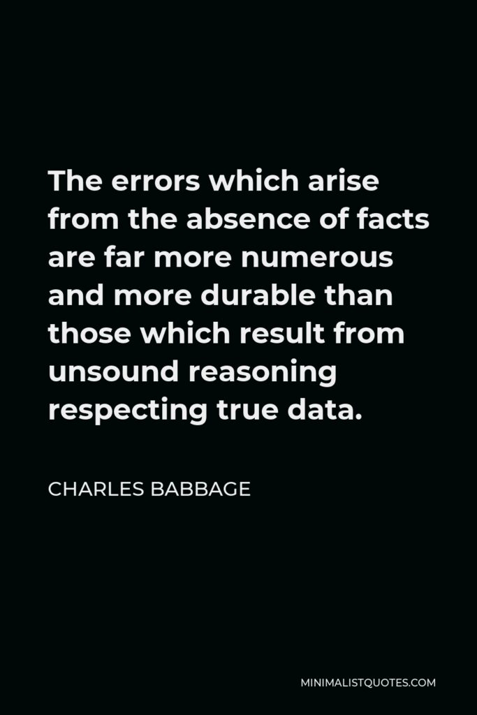Charles Babbage Quote - The errors which arise from the absence of facts are far more numerous and more durable than those which result from unsound reasoning respecting true data.