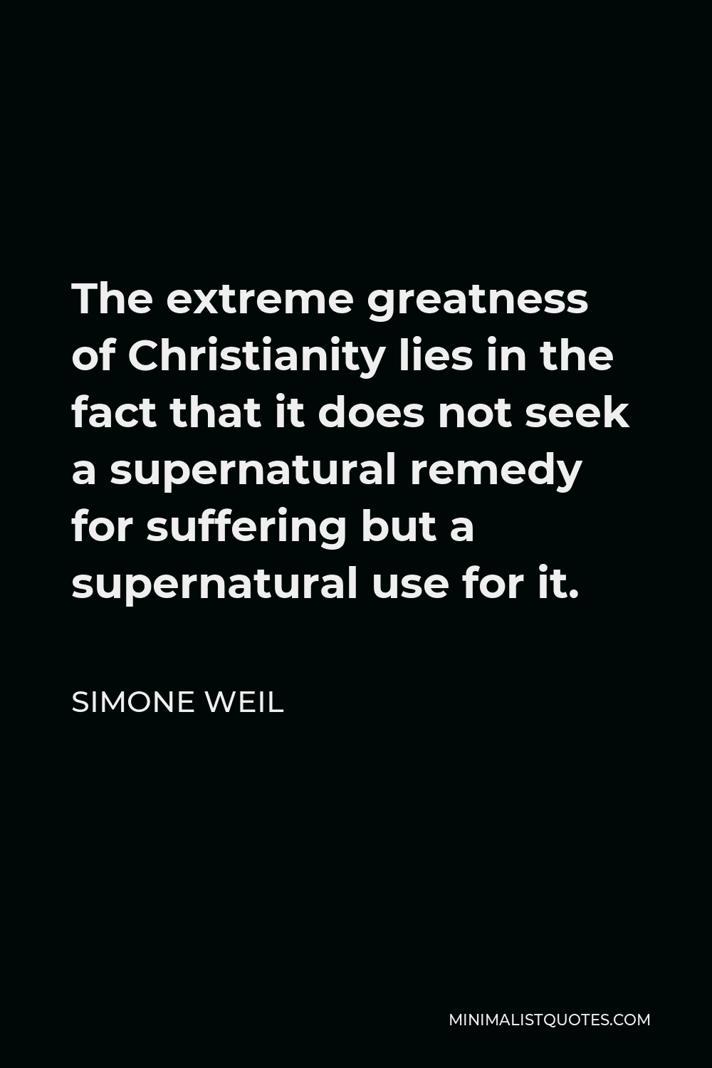 Simone Weil Quote - The extreme greatness of Christianity lies in the fact that it does not seek a supernatural remedy for suffering but a supernatural use for it.