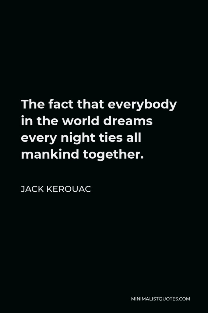 Jack Kerouac Quote - The fact that everybody in the world dreams every night ties all mankind together.