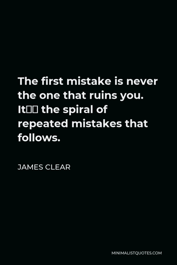 James Clear Quote - The first mistake is never the one that ruins you. It’s the spiral of repeated mistakes that follows.