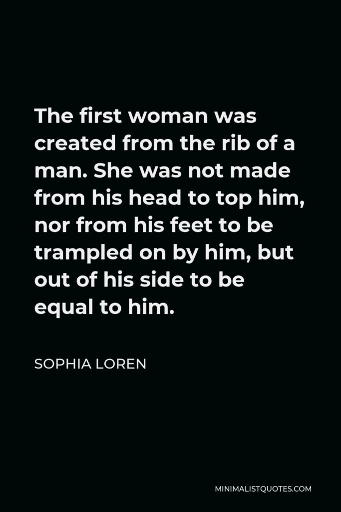 Sophia Loren Quote - The first woman was created from the rib of a man. She was not made from his head to top him, nor from his feet to be trampled on by him, but out of his side to be equal to him.