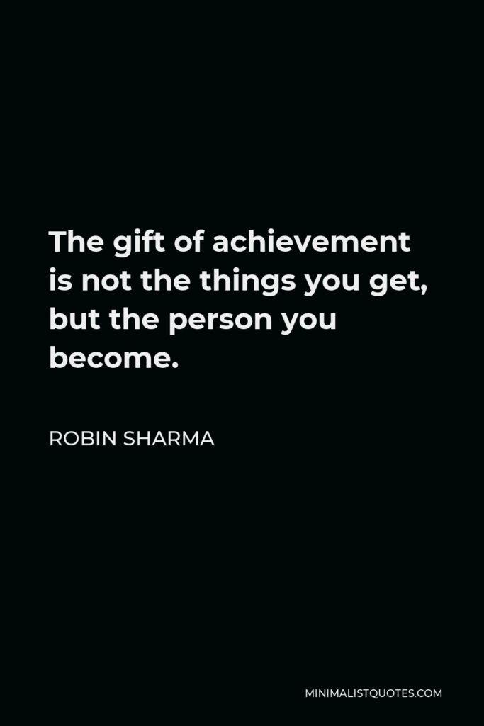 Robin Sharma Quote - The gift of achievement is not the things you get, but the person you become.