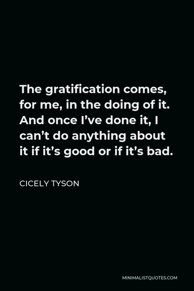 Cicely Tyson Quote - The gratification comes, for me, in the doing of it. And once I’ve done it, I can’t do anything about it if it’s good or if it’s bad.