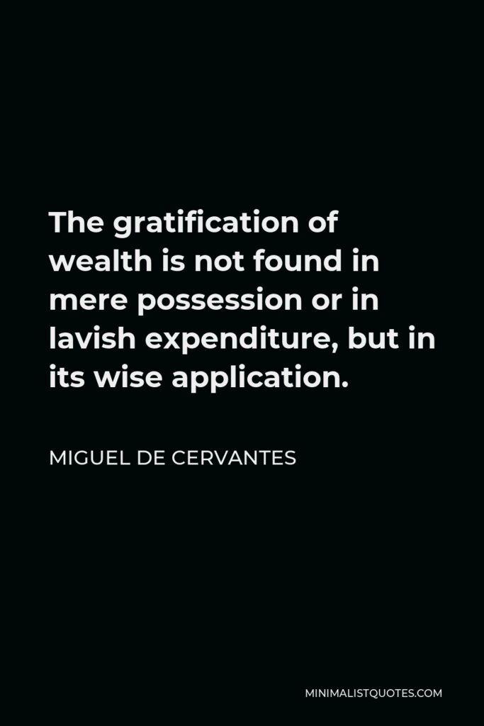 Miguel de Cervantes Quote - The gratification of wealth is not found in mere possession or in lavish expenditure, but in its wise application.