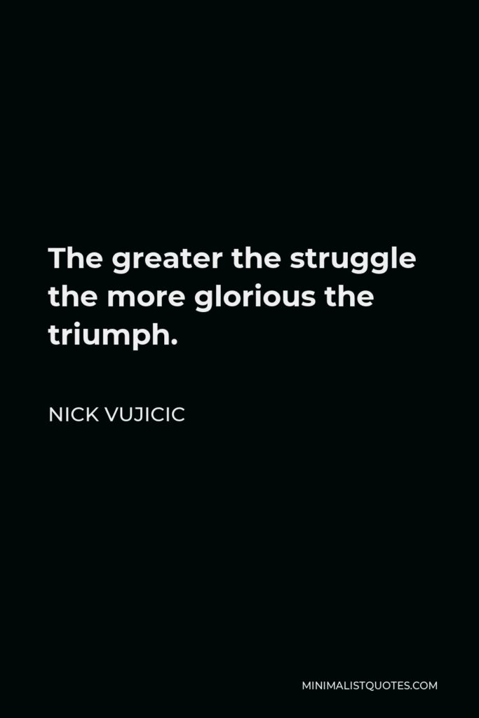 Nick Vujicic Quote - The greater the struggle the more glorious the triumph.