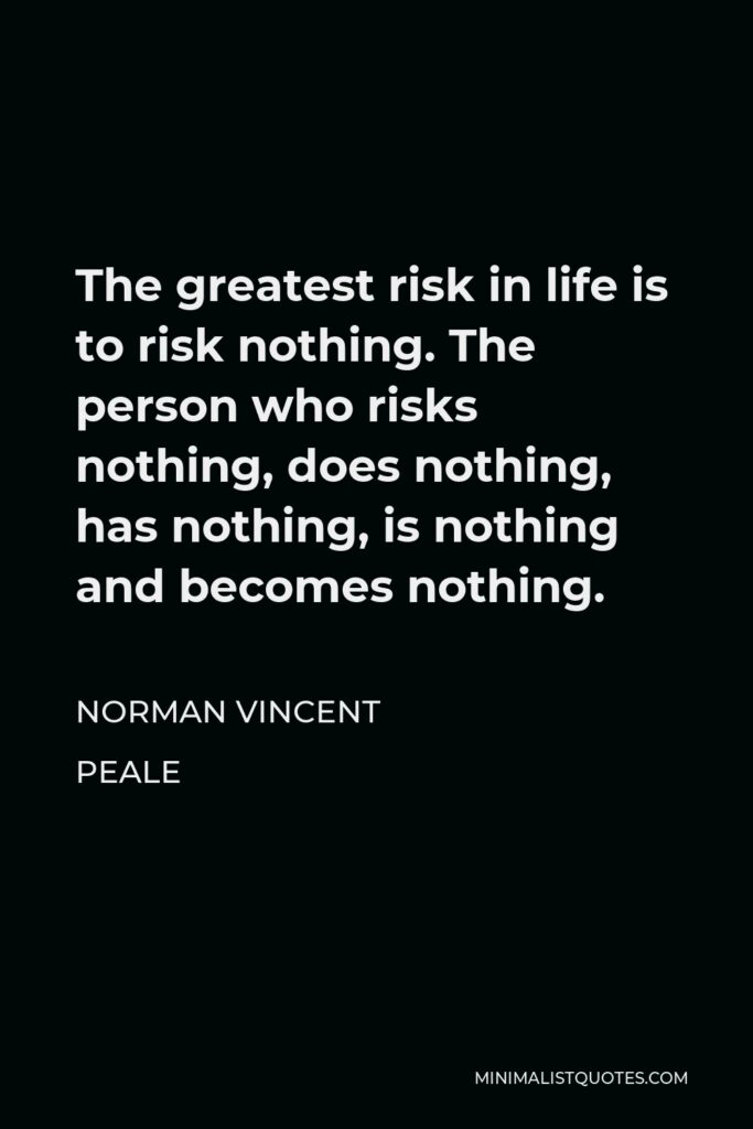 Norman Vincent Peale Quote - The greatest risk in life is to risk nothing. The person who risks nothing, does nothing, has nothing, is nothing and becomes nothing.