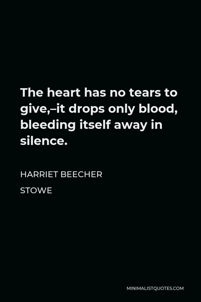 Harriet Beecher Stowe Quote - The heart has no tears to give,–it drops only blood, bleeding itself away in silence.