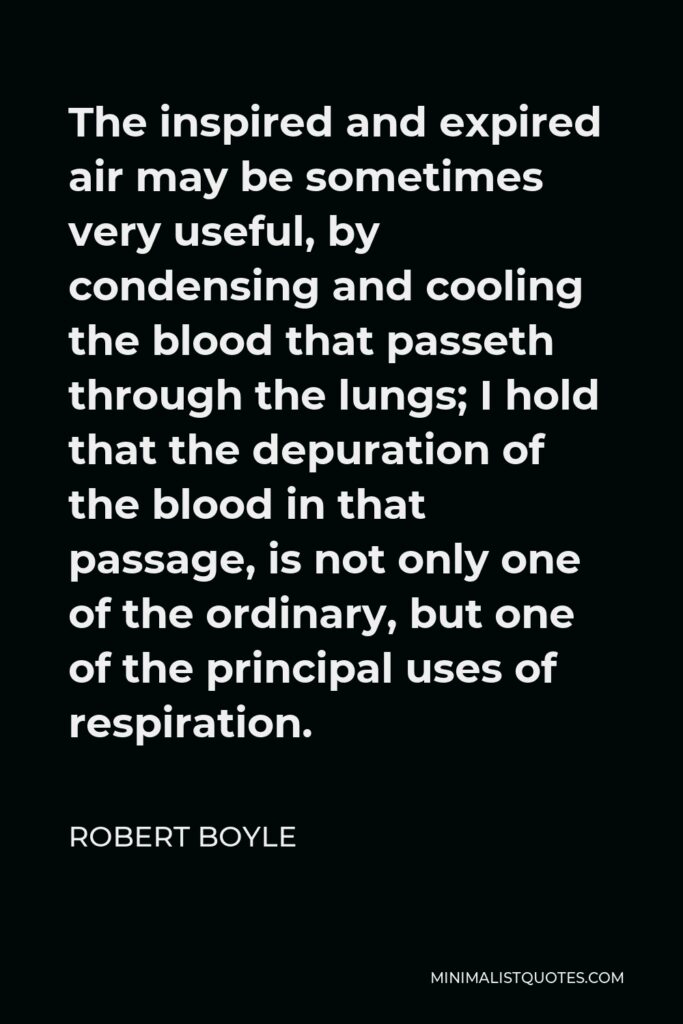 Robert Boyle Quote - The inspired and expired air may be sometimes very useful, by condensing and cooling the blood that passeth through the lungs; I hold that the depuration of the blood in that passage, is not only one of the ordinary, but one of the principal uses of respiration.