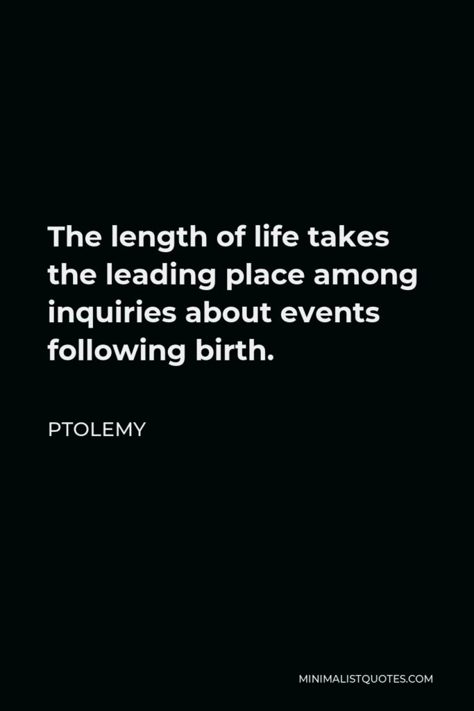 Ptolemy Quote - The length of life takes the leading place among inquiries about events following birth.