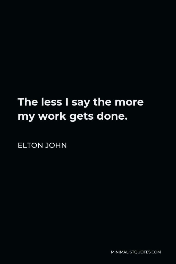 Elton John Quote - The less I say the more my work gets done.