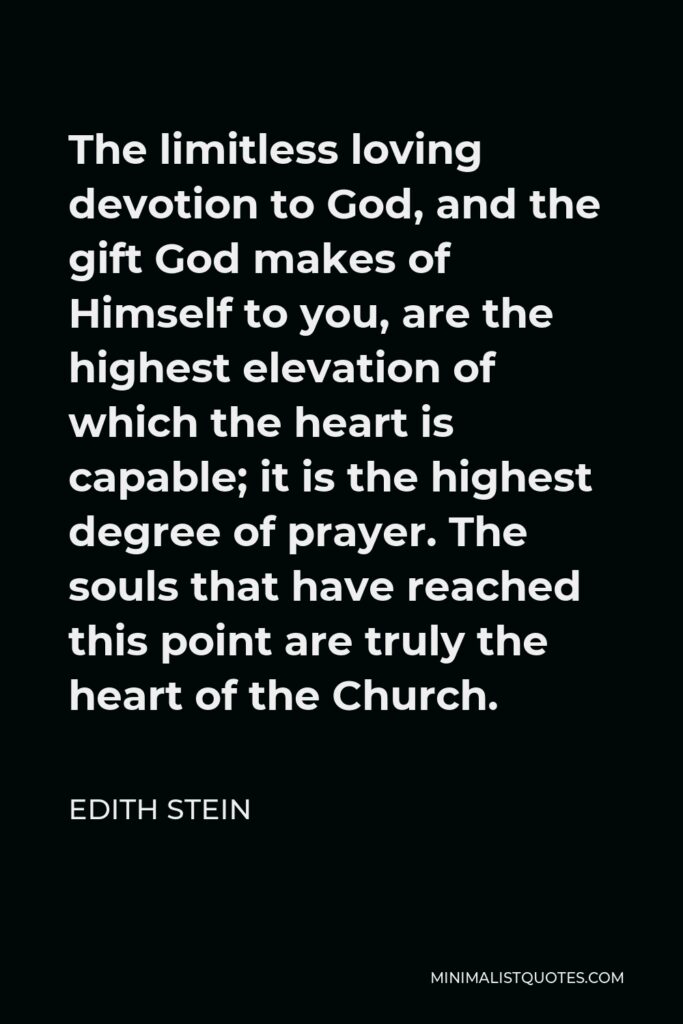Edith Stein Quote - The limitless loving devotion to God, and the gift God makes of Himself to you, are the highest elevation of which the heart is capable; it is the highest degree of prayer. The souls that have reached this point are truly the heart of the Church.