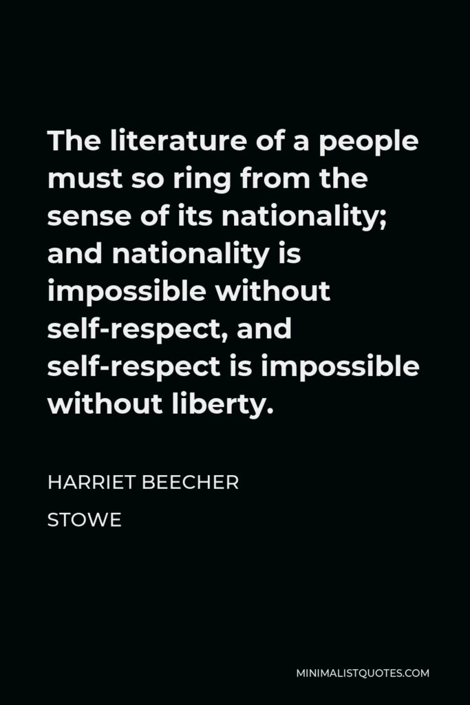 Harriet Beecher Stowe Quote - The literature of a people must so ring from the sense of its nationality; and nationality is impossible without self-respect, and self-respect is impossible without liberty.