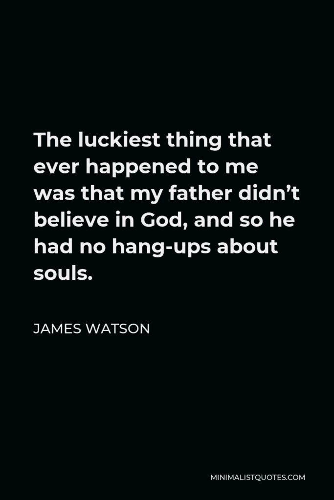 James Watson Quote - The luckiest thing that ever happened to me was that my father didn’t believe in God, and so he had no hang-ups about souls.