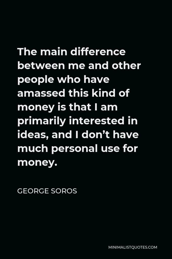 George Soros Quote - The main difference between me and other people who have amassed this kind of money is that I am primarily interested in ideas, and I don’t have much personal use for money.
