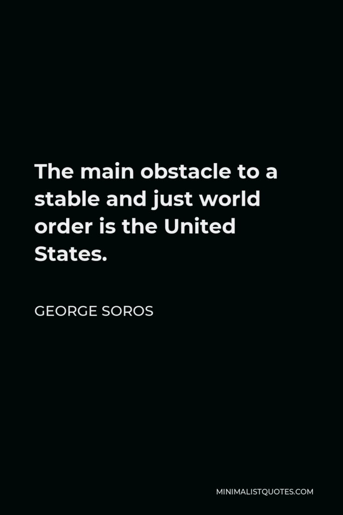 George Soros Quote - The main obstacle to a stable and just world order is the United States.