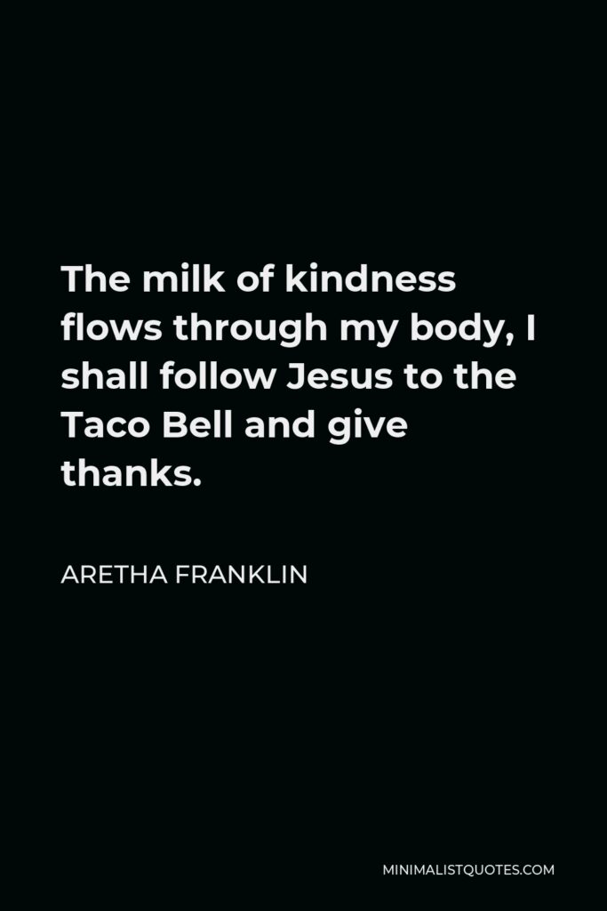 Aretha Franklin Quote - The milk of kindness flows through my body, I shall follow Jesus to the Taco Bell and give thanks.