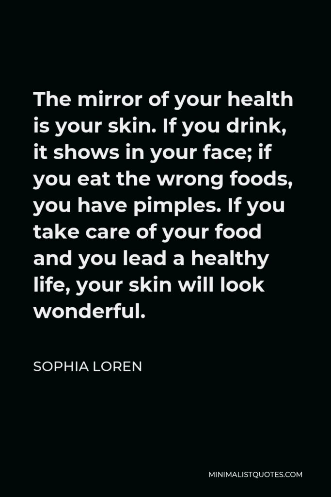 Sophia Loren Quote - The mirror of your health is your skin. If you drink, it shows in your face; if you eat the wrong foods, you have pimples. If you take care of your food and you lead a healthy life, your skin will look wonderful.