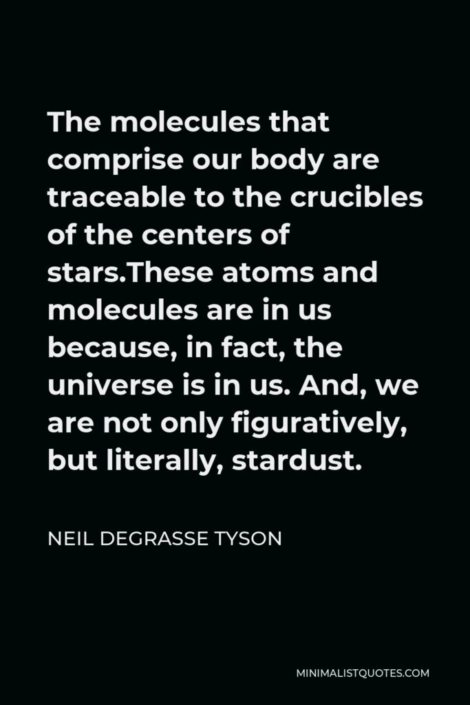 Neil deGrasse Tyson Quote - The molecules that comprise our body are traceable to the crucibles of the centers of stars.These atoms and molecules are in us because, in fact, the universe is in us. And, we are not only figuratively, but literally, stardust.